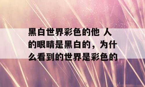 黑白世界彩色的他 人的眼睛是黑白的，为什么看到的世界是彩色的