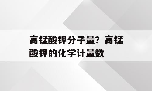 高锰酸钾分子量？高锰酸钾的化学计量数