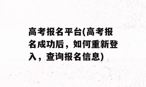高考报名平台(高考报名成功后，如何重新登入，查询报名信息)
