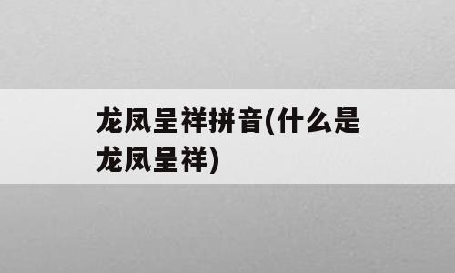 龙凤呈祥拼音(什么是龙凤呈祥)