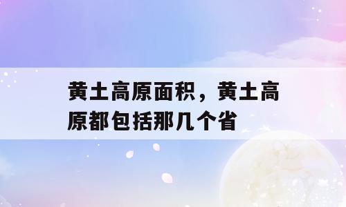 黄土高原面积，黄土高原都包括那几个省