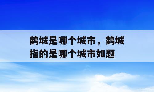 鹤城是哪个城市，鹤城指的是哪个城市如题