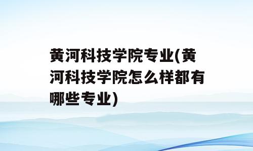 黄河科技学院专业(黄河科技学院怎么样都有哪些专业)
