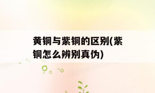 黄铜与紫铜的区别(紫铜怎么辨别真伪)
