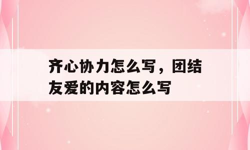 齐心协力怎么写，团结友爱的内容怎么写