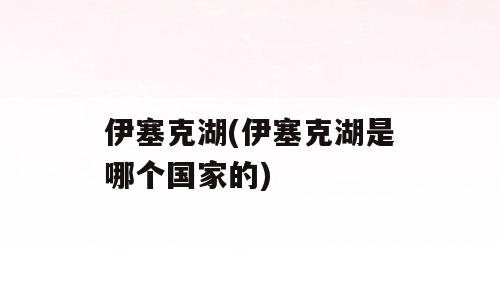伊塞克湖(伊塞克湖是哪个国家的)