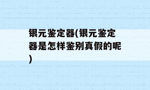 银元鉴定器(银元鉴定器是怎样鉴别真假的呢)