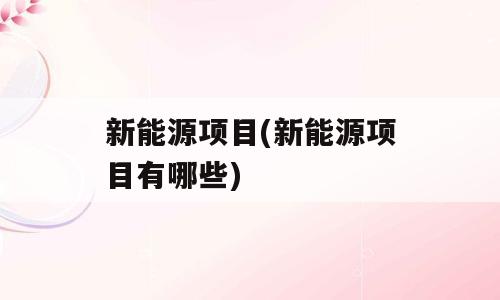 新能源项目(新能源项目有哪些)
