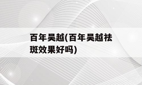 百年吴越(百年吴越祛斑效果好吗)