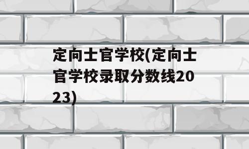 定向士官学校(定向士官学校录取分数线2023)