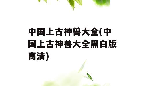 中国上古神兽大全(中国上古神兽大全黑白版高清)