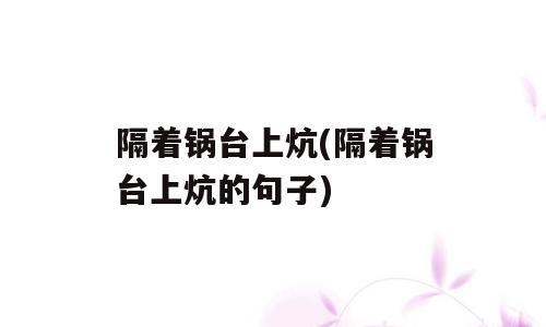 隔着锅台上炕(隔着锅台上炕的句子)