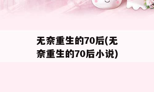 无奈重生的70后(无奈重生的70后小说)