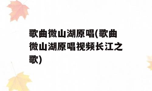 歌曲微山湖原唱(歌曲微山湖原唱视频长江之歌)