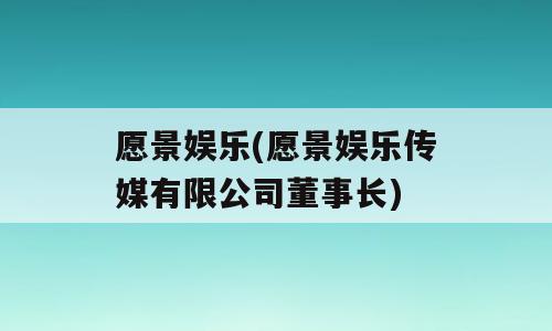 愿景娱乐(愿景娱乐传媒有限公司董事长)
