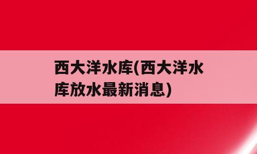 西大洋水库(西大洋水库放水最新消息)