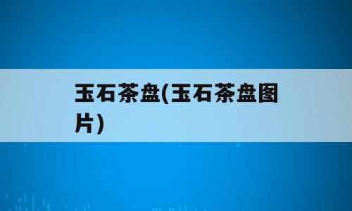 玉石茶盘(玉石茶盘图片)