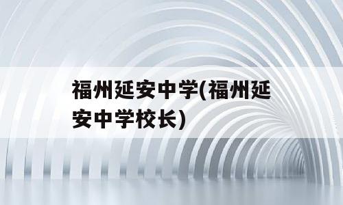 福州延安中学(福州延安中学校长)