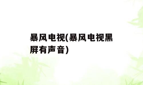 暴风电视(暴风电视黑屏有声音)