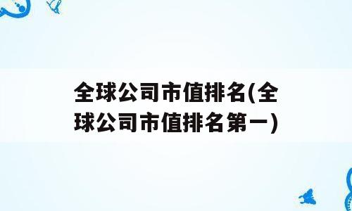 全球公司市值排名(全球公司市值排名第一)