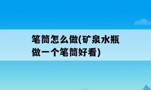 笔筒怎么做(矿泉水瓶做一个笔筒好看)