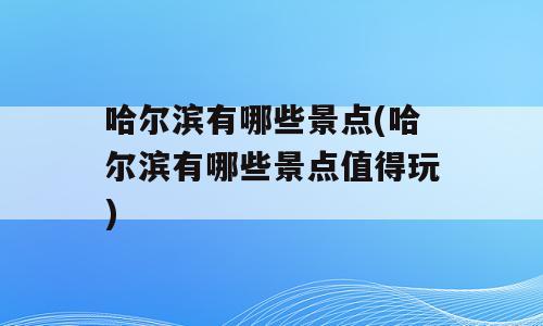 哈尔滨有哪些景点(哈尔滨有哪些景点值得玩)