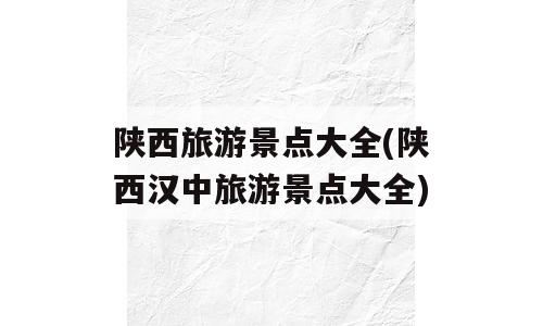 陕西旅游景点大全(陕西汉中旅游景点大全)