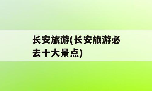 长安旅游(长安旅游必去十大景点)