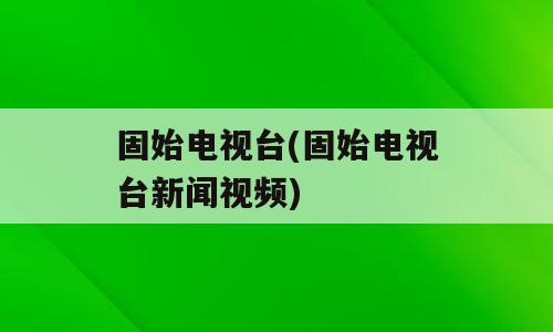固始电视台(固始电视台新闻视频)