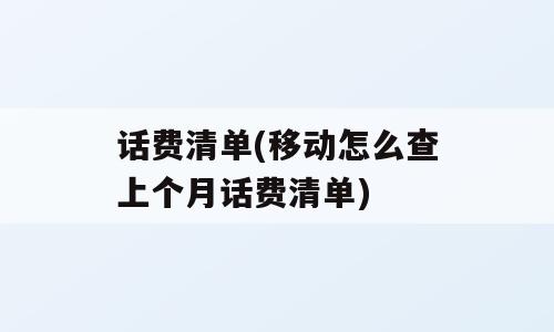 话费清单(移动怎么查上个月话费清单)