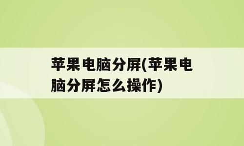 苹果电脑分屏(苹果电脑分屏怎么操作)