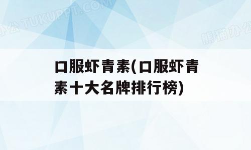 口服虾青素(口服虾青素十大名牌排行榜)