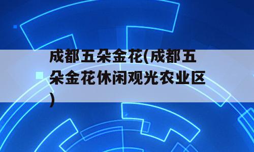 成都五朵金花(成都五朵金花休闲观光农业区)