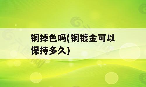 铜掉色吗(铜镀金可以保持多久)