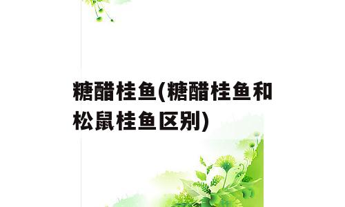 糖醋桂鱼(糖醋桂鱼和松鼠桂鱼区别)