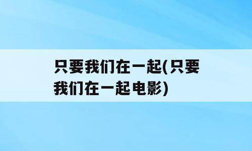 只要我们在一起(只要我们在一起电影)