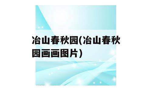 冶山春秋园(冶山春秋园画画图片)