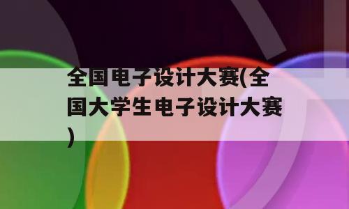 全国电子设计大赛(全国大学生电子设计大赛)