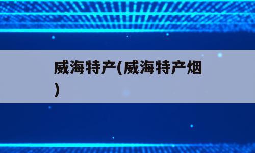 威海特产(威海特产烟)