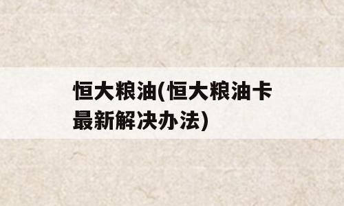 恒大粮油(恒大粮油卡最新解决办法)