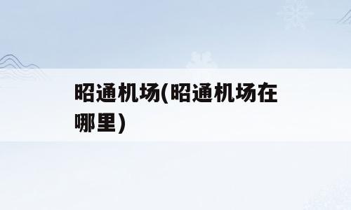 昭通机场(昭通机场在哪里)