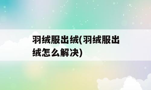 羽绒服出绒(羽绒服出绒怎么解决)
