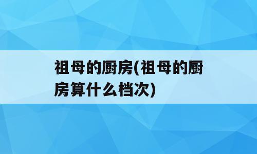 祖母的厨房(祖母的厨房算什么档次)