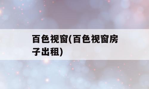百色视窗(百色视窗房子出租)