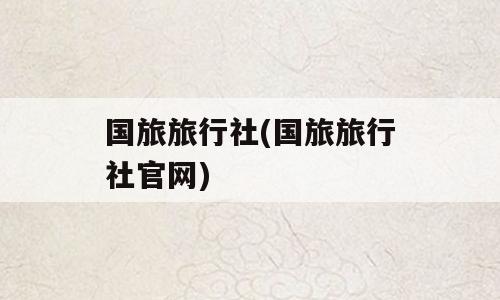 国旅旅行社(国旅旅行社官网)