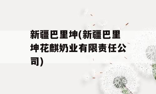 新疆巴里坤(新疆巴里坤花麒奶业有限责任公司)