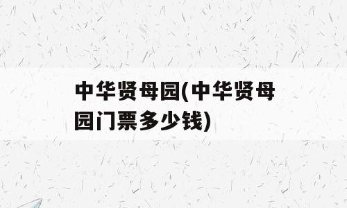 中华贤母园(中华贤母园门票多少钱)