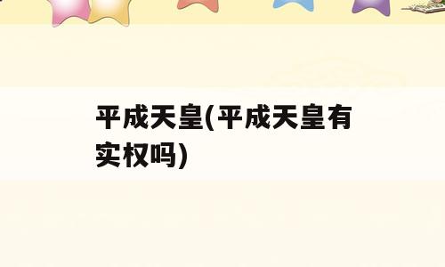 平成天皇(平成天皇有实权吗)