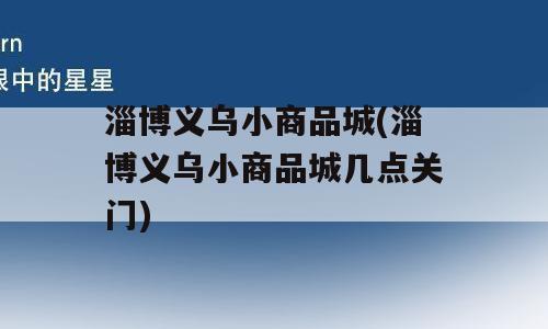 淄博义乌小商品城(淄博义乌小商品城几点关门)