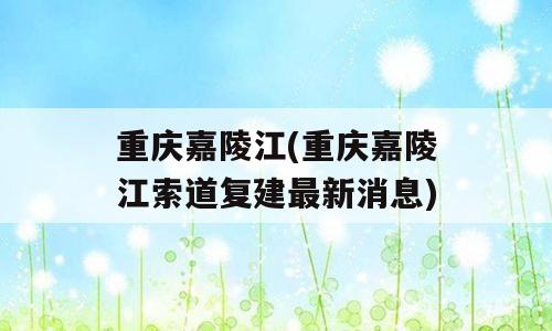 重庆嘉陵江(重庆嘉陵江索道复建最新消息)